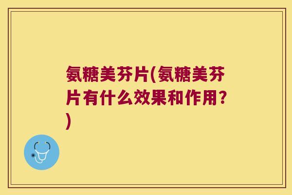 氨糖美芬片(氨糖美芬片有什么效果和作用?)