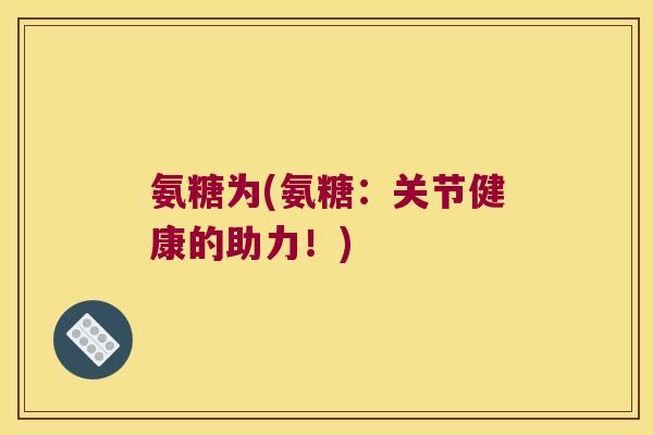 氨糖为(氨糖:关节健康的助力!)