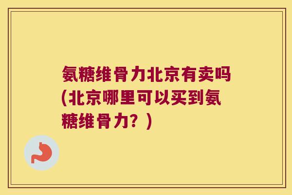 氨糖维骨力北京有卖吗(北京哪里可以买到氨糖维骨力?)