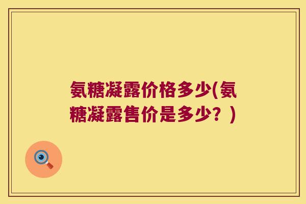 氨糖凝露价格多少(氨糖凝露售价是多少?)