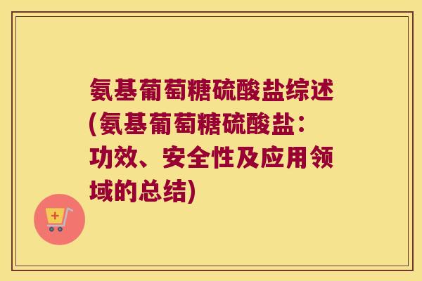 氨基葡萄糖硫酸盐综述(氨基葡萄糖硫酸盐:功效、安全性及应用领域的总结)