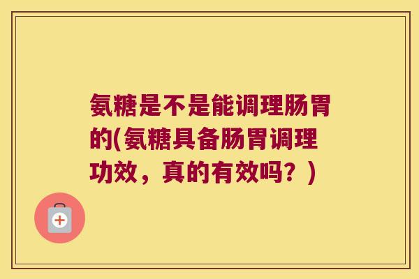 氨糖是不是能调理肠胃的(氨糖具备肠胃调理功效,真的有效吗?)