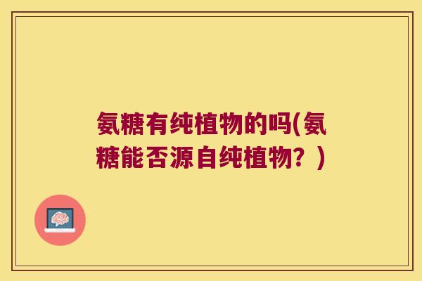 氨糖有纯植物的吗(氨糖能否源自纯植物?)