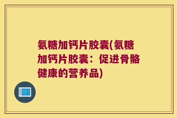 氨糖加钙片胶囊(氨糖加钙片胶囊:促进骨骼健康的营养品)