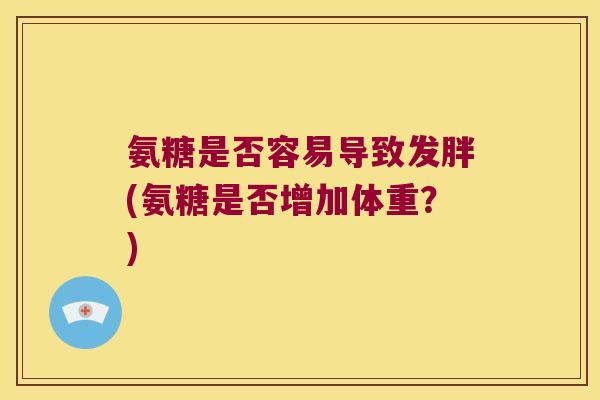 氨糖是否容易导致发胖(氨糖是否增加体重?)