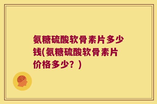氨糖硫酸软骨素片多少钱(氨糖硫酸软骨素片价格多少?)