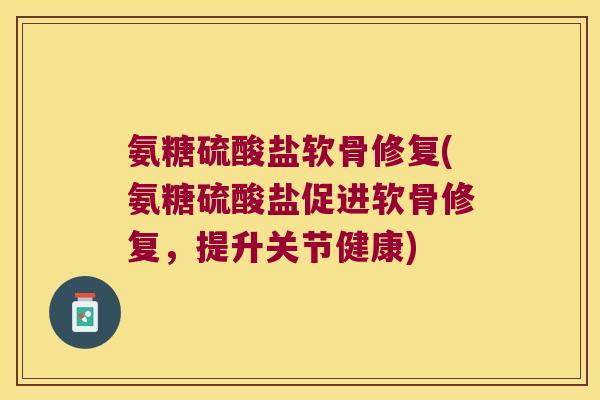 氨糖硫酸盐软骨修复(氨糖硫酸盐促进软骨修复，提升关节健康)