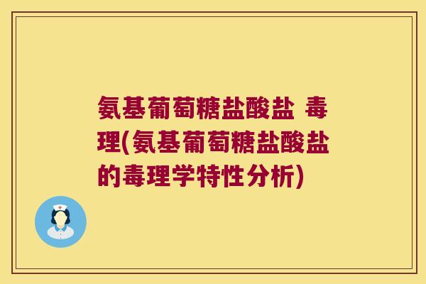 氨基葡萄糖盐酸盐 毒理(氨基葡萄糖盐酸盐的毒理学特性分析)