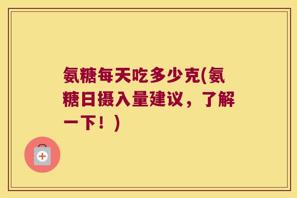 氨糖每天吃多少克(氨糖日摄入量建议,了解一下!)
