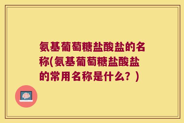 氨基葡萄糖盐酸盐的名称(氨基葡萄糖盐酸盐的常用名称是什么?)
