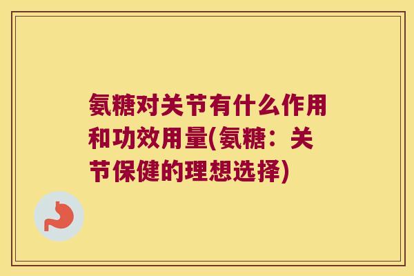 氨糖对关节有什么作用和功效用量(氨糖：关节保健的理想选择)