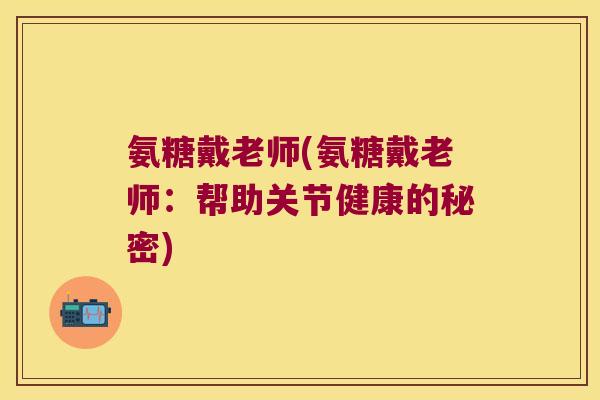 氨糖戴老师(氨糖戴老师:帮助关节健康的秘密)