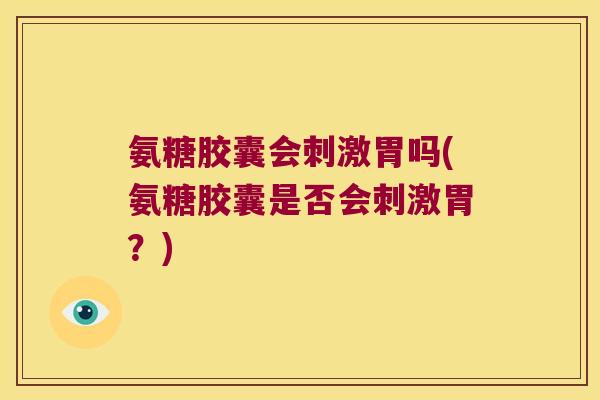 氨糖胶囊会刺激胃吗(氨糖胶囊是否会刺激胃?)