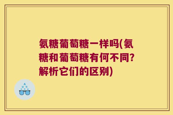 氨糖葡萄糖一样吗(氨糖和葡萄糖有何不同？解析它们的区别)