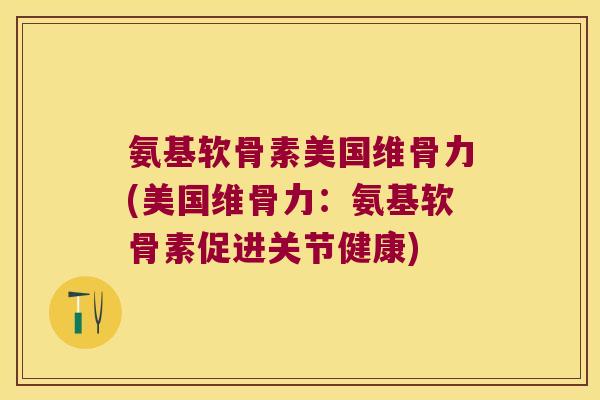 氨基软骨素美国维骨力(美国维骨力:氨基软骨素促进关节健康)
