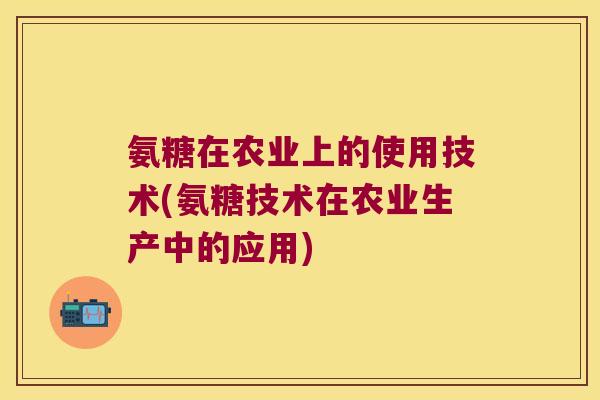 氨糖在农业上的使用技术(氨糖技术在农业生产中的应用)
