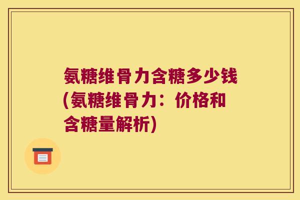 氨糖维骨力含糖多少钱(氨糖维骨力：价格和含糖量解析)
