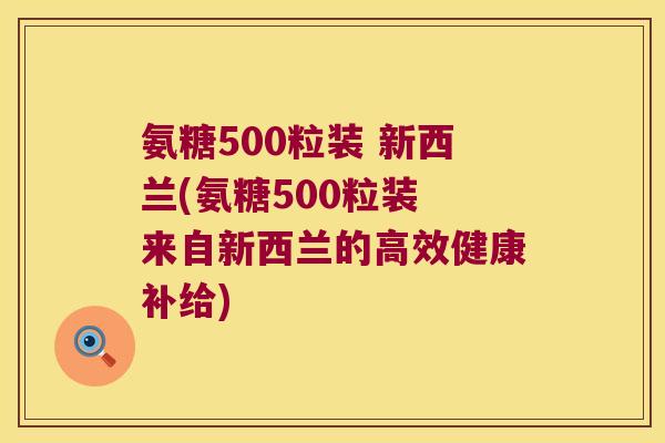 氨糖500粒装 新西兰(氨糖500粒装 来自新西兰的高效健康补给)