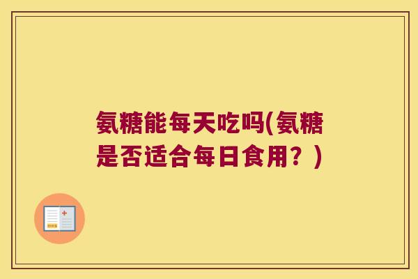 氨糖能每天吃吗(氨糖是否适合每日食用?)
