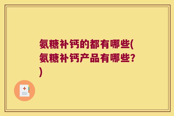 氨糖补钙的都有哪些(氨糖补钙产品有哪些?) 氨糖补钙的都有哪些(氨糖补钙产品有哪些?)
