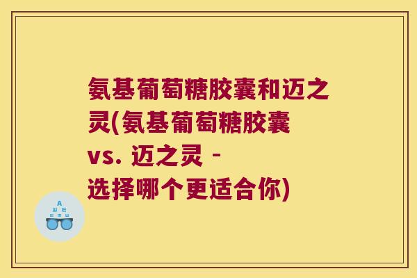 氨基葡萄糖胶囊和迈之灵(氨基葡萄糖胶囊 vs. 迈之灵 - 选择哪个更适合你)