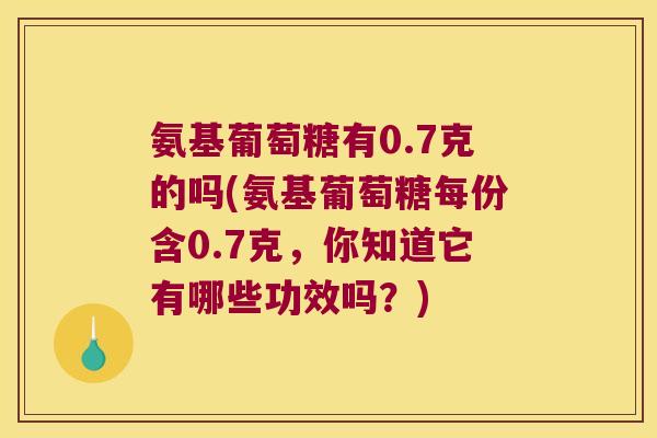氨基葡萄糖有0.7克的吗(氨基葡萄糖每份含0.7克,你知道它有哪些功效吗?)