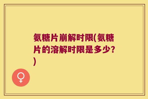 氨糖片崩解时限(氨糖片的溶解时限是多少?) 氨糖片崩解时限(氨糖片的溶解时限是多少?)