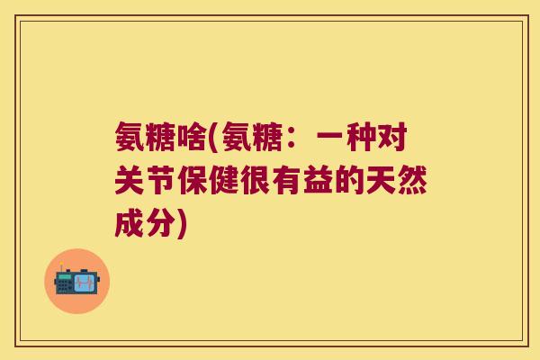 氨糖啥(氨糖:一种对关节保健很有益的天然成分)