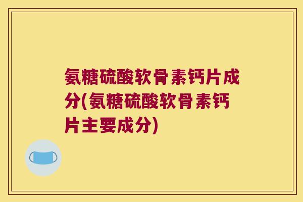 氨糖硫酸软骨素钙片成分(氨糖硫酸软骨素钙片主要成分)