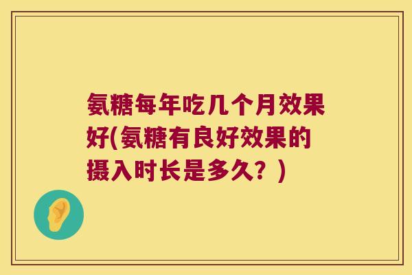 氨糖每年吃几个月效果好(氨糖有良好效果的摄入时长是多久?)