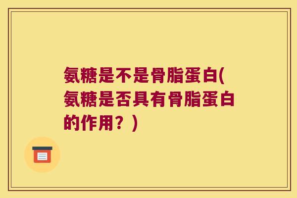 氨糖是不是骨脂蛋白(氨糖是否具有骨脂蛋白的作用?)