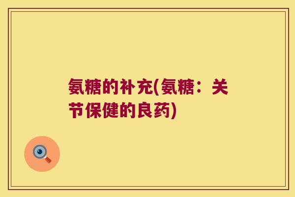 氨糖的补充(氨糖:关节保健的良药)