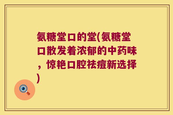 氨糖堂口的堂(氨糖堂口散发着浓郁的中药味,惊艳口腔祛痘新选择)
