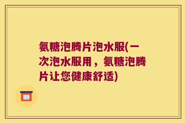 氨糖泡腾片泡水服(一次泡水服用,氨糖泡腾片让您健康舒适) 氨糖泡腾片泡水服(一次泡水服用,氨糖泡腾片让您健康舒适)