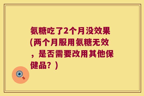 氨糖吃了2个月没效果(两个月服用氨糖无效,是否需要改用其他保健品?)