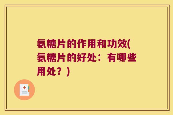 氨糖片的作用和功效(氨糖片的好处:有哪些用处?)