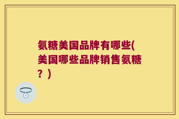 氨糖美国品牌有哪些(美国哪些品牌销售氨糖？)