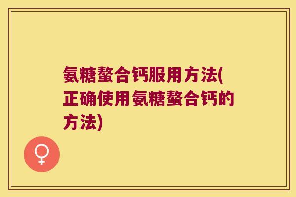 氨糖螯合钙服用方法(正确使用氨糖螯合钙的方法)