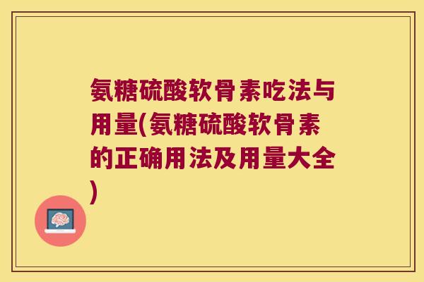 氨糖硫酸软骨素吃法与用量(氨糖硫酸软骨素的正确用法及用量大全)