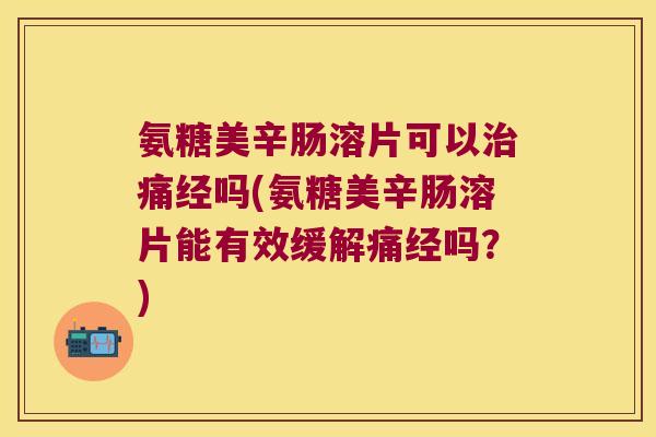 氨糖美辛肠溶片可以治痛经吗(氨糖美辛肠溶片能有效缓解痛经吗?)