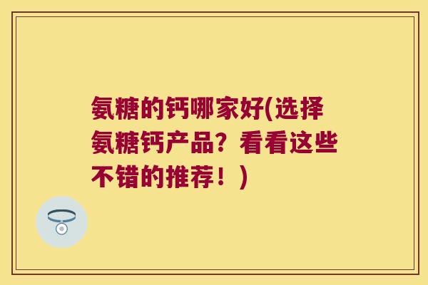 氨糖的钙哪家好(选择氨糖钙产品?看看这些不错的推荐!)