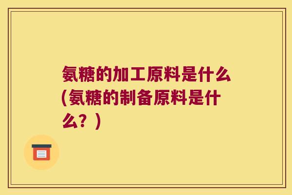 氨糖的加工原料是什么(氨糖的制备原料是什么?)