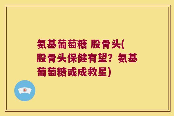 氨基葡萄糖 股骨头(股骨头保健有望?氨基葡萄糖或成救星)