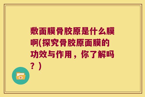 敷面膜骨胶原是什么膜啊(探究骨胶原面膜的功效与作用,你了解吗?)