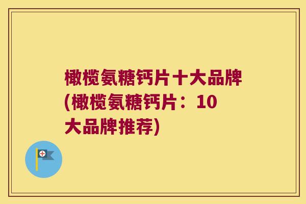 橄榄氨糖钙片十大品牌(橄榄氨糖钙片:10大品牌推荐) 橄榄氨糖钙片十大品牌(橄榄氨糖钙片:10大品牌推荐)