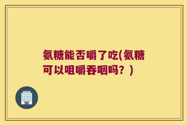 氨糖能否嚼了吃(氨糖可以咀嚼吞咽吗?)