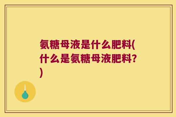氨糖母液是什么肥料(什么是氨糖母液肥料?)