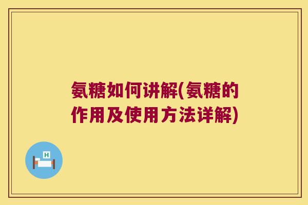 氨糖如何讲解(氨糖的作用及使用方法详解)