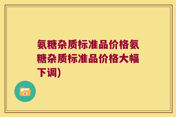氨糖杂质标准品价格氨糖杂质标准品价格大幅下调)
