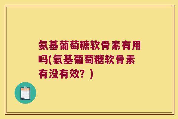 氨基葡萄糖软骨素有用吗(氨基葡萄糖软骨素有没有效?)